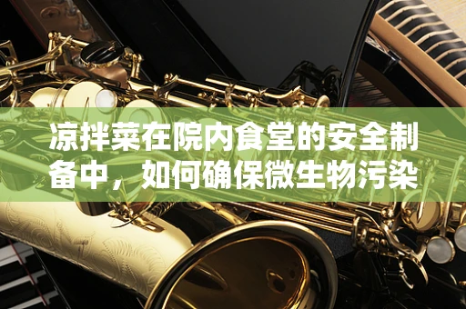 凉拌菜在院内食堂的安全制备中，如何确保微生物污染的控制？