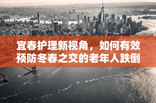 宜春护理新视角，如何有效预防冬春之交的老年人跌倒风险？