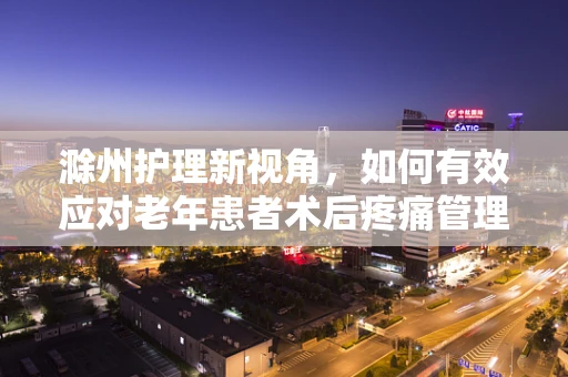 滁州护理新视角，如何有效应对老年患者术后疼痛管理？