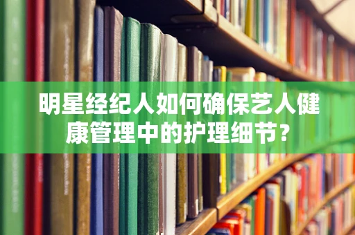 明星经纪人如何确保艺人健康管理中的护理细节？