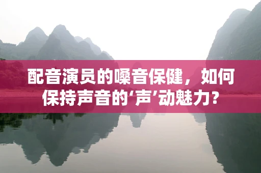 配音演员的嗓音保健，如何保持声音的‘声’动魅力？