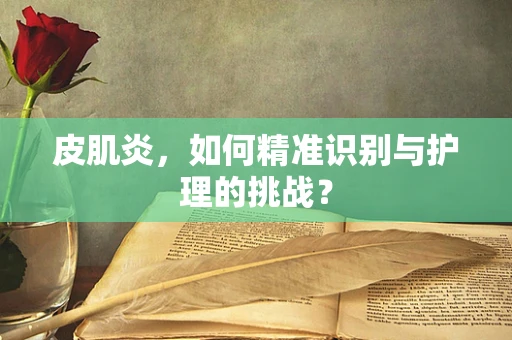 皮肌炎，如何精准识别与护理的挑战？