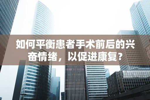 如何平衡患者手术前后的兴奋情绪，以促进康复？