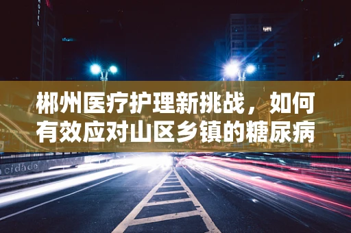 郴州医疗护理新挑战，如何有效应对山区乡镇的糖尿病管理？