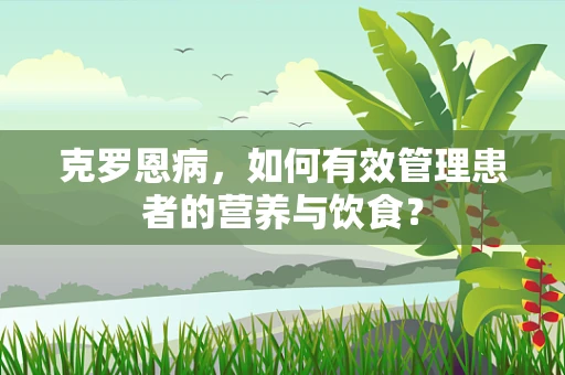 克罗恩病，如何有效管理患者的营养与饮食？
