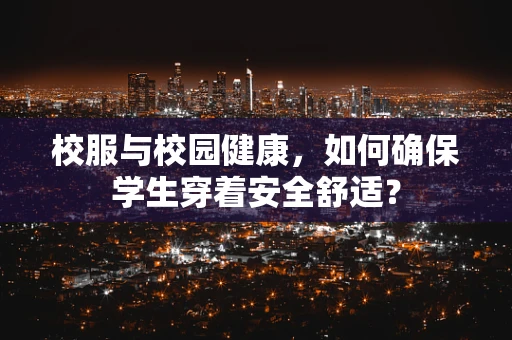 校服与校园健康，如何确保学生穿着安全舒适？