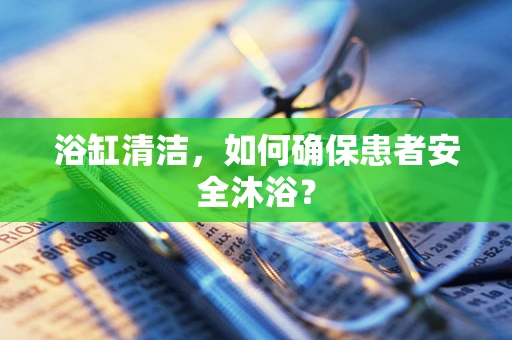 浴缸清洁，如何确保患者安全沐浴？