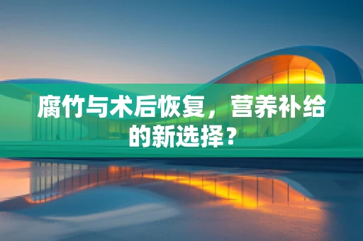 腐竹与术后恢复，营养补给的新选择？