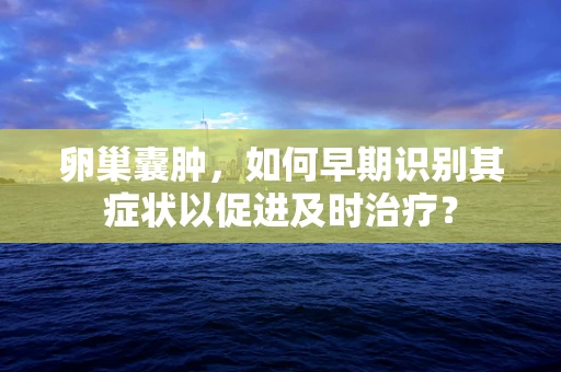 卵巢囊肿，如何早期识别其症状以促进及时治疗？