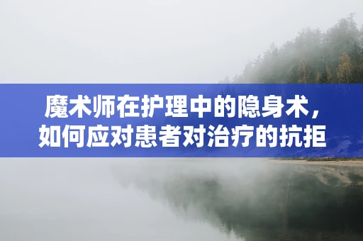魔术师在护理中的隐身术，如何应对患者对治疗的抗拒？
