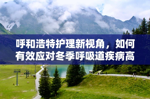 呼和浩特护理新视角，如何有效应对冬季呼吸道疾病高发期？
