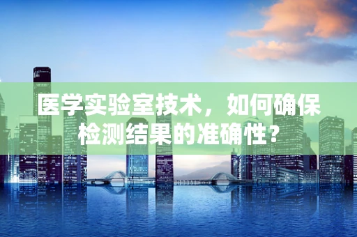 医学实验室技术，如何确保检测结果的准确性？