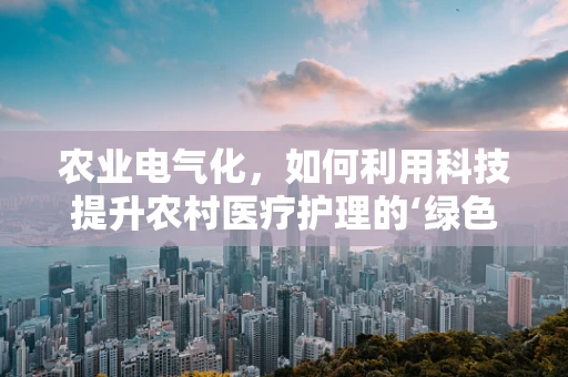 农业电气化，如何利用科技提升农村医疗护理的‘绿色’效率？