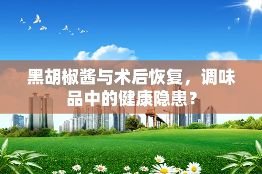黑胡椒酱与术后恢复，调味品中的健康隐患？