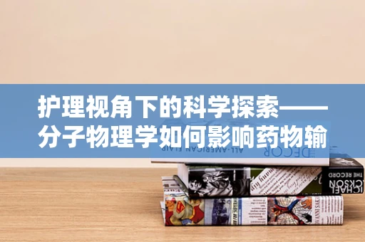 护理视角下的科学探索——分子物理学如何影响药物输送效率？