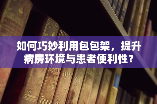 如何巧妙利用包包架，提升病房环境与患者便利性？