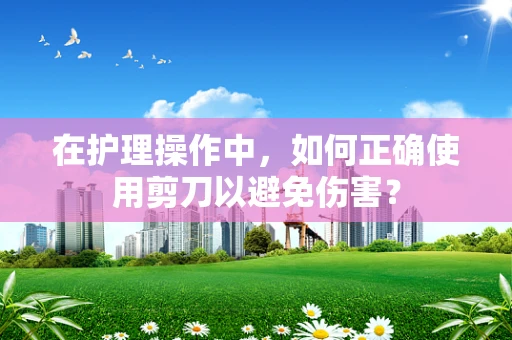 在护理操作中，如何正确使用剪刀以避免伤害？