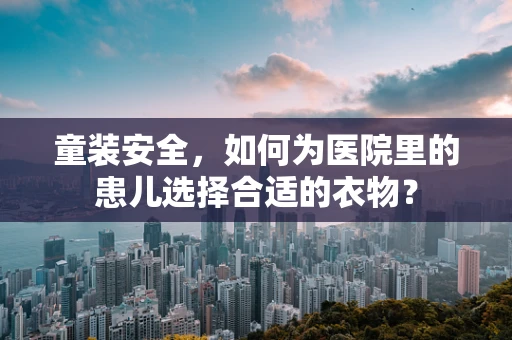 童装安全，如何为医院里的患儿选择合适的衣物？