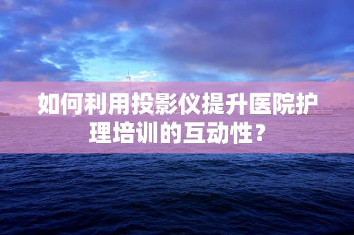 如何利用投影仪提升医院护理培训的互动性？