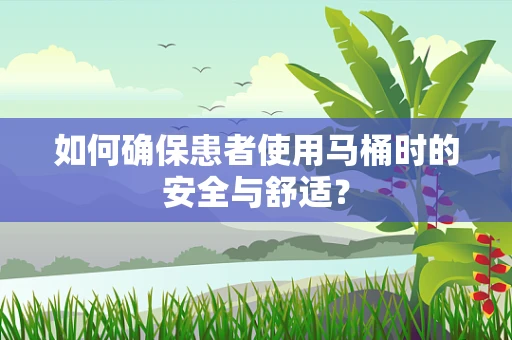 如何确保患者使用马桶时的安全与舒适？