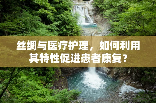 丝绸与医疗护理，如何利用其特性促进患者康复？