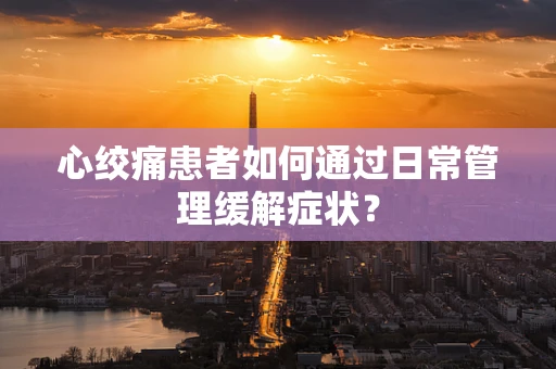 心绞痛患者如何通过日常管理缓解症状？