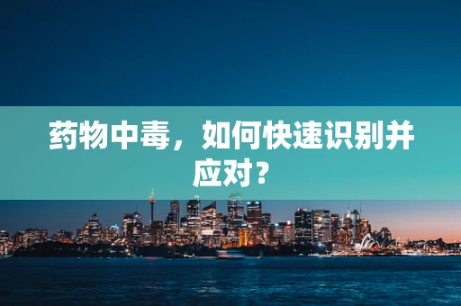 药物中毒，如何快速识别并应对？