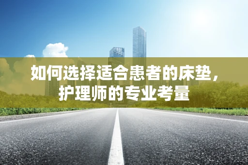 如何选择适合患者的床垫，护理师的专业考量