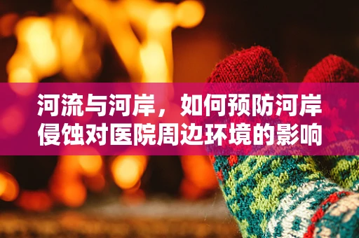 河流与河岸，如何预防河岸侵蚀对医院周边环境的影响？