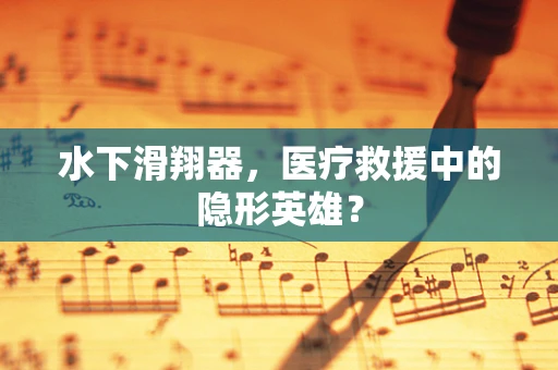 水下滑翔器，医疗救援中的隐形英雄？