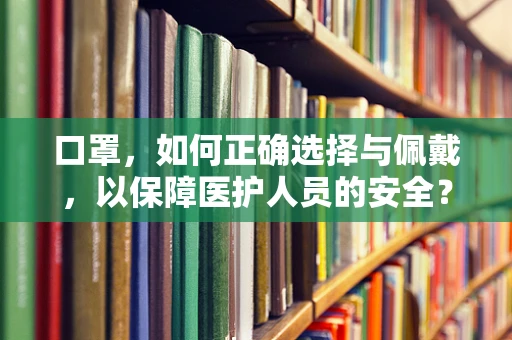 口罩，如何正确选择与佩戴，以保障医护人员的安全？
