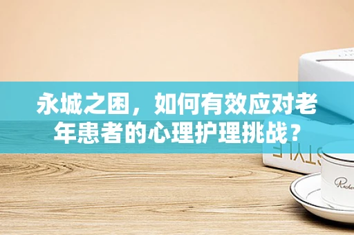 永城之困，如何有效应对老年患者的心理护理挑战？