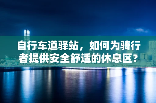 自行车道驿站，如何为骑行者提供安全舒适的休息区？