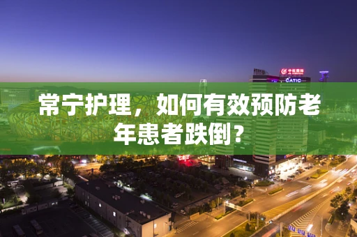 常宁护理，如何有效预防老年患者跌倒？