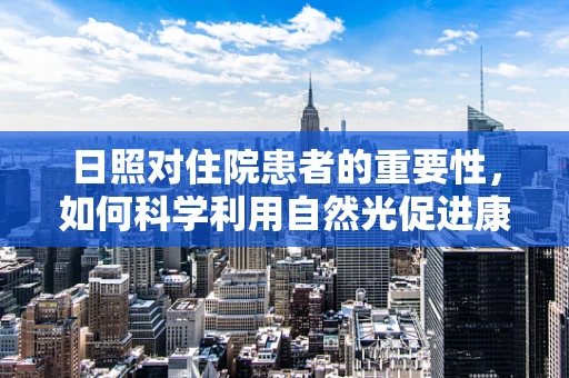 日照对住院患者的重要性，如何科学利用自然光促进康复？