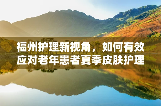 福州护理新视角，如何有效应对老年患者夏季皮肤护理挑战？