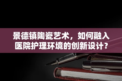 景德镇陶瓷艺术，如何融入医院护理环境的创新设计？