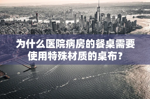 为什么医院病房的餐桌需要使用特殊材质的桌布？