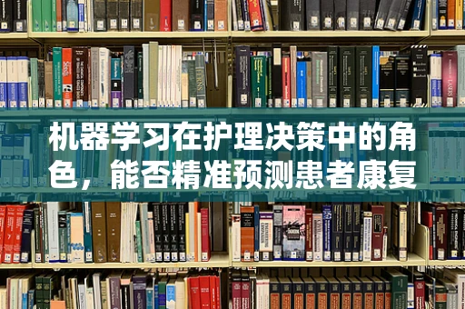 机器学习在护理决策中的角色，能否精准预测患者康复趋势？