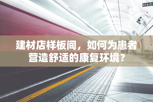 建材店样板间，如何为患者营造舒适的康复环境？