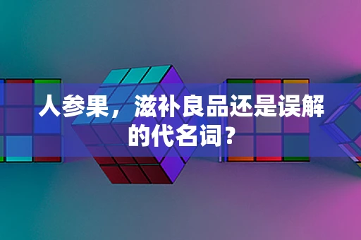 人参果，滋补良品还是误解的代名词？