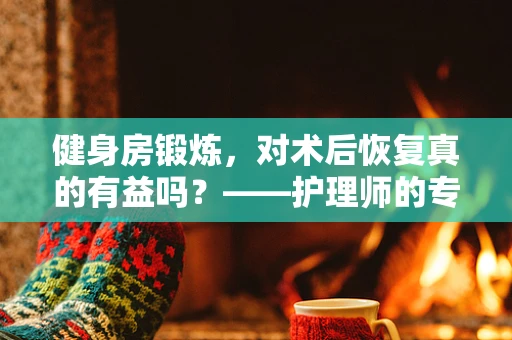 健身房锻炼，对术后恢复真的有益吗？——护理师的专业视角