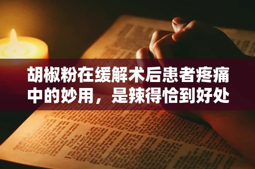 胡椒粉在缓解术后患者疼痛中的妙用，是辣得恰到好处吗？
