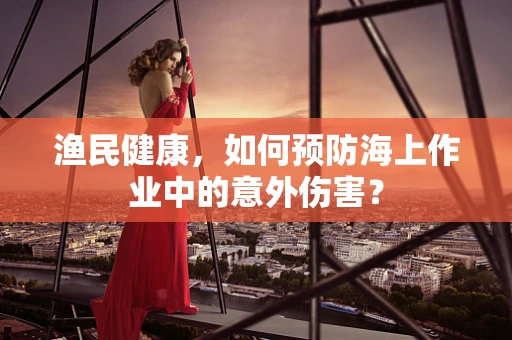 渔民健康，如何预防海上作业中的意外伤害？