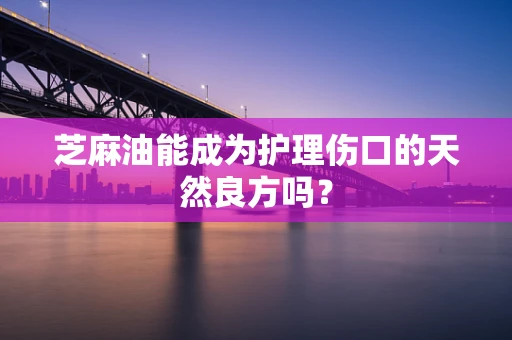 芝麻油能成为护理伤口的天然良方吗？