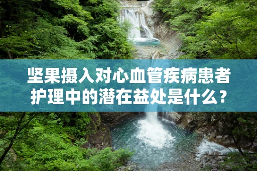 坚果摄入对心血管疾病患者护理中的潜在益处是什么？
