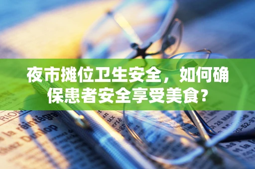 夜市摊位卫生安全，如何确保患者安全享受美食？