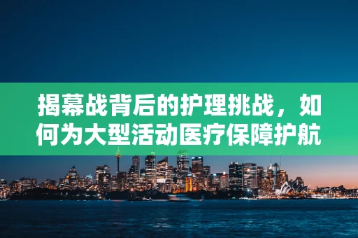揭幕战背后的护理挑战，如何为大型活动医疗保障护航？