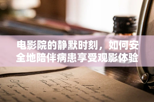 电影院的静默时刻，如何安全地陪伴病患享受观影体验？