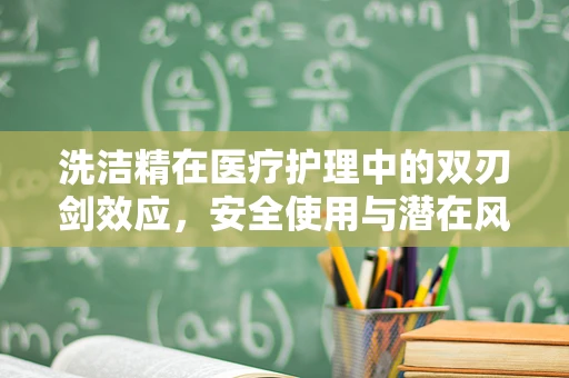 洗洁精在医疗护理中的双刃剑效应，安全使用与潜在风险
